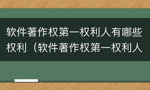 软件著作权第一权利人有哪些权利（软件著作权第一权利人有哪些权利和义务）