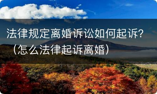 法律规定离婚诉讼如何起诉？（怎么法律起诉离婚）