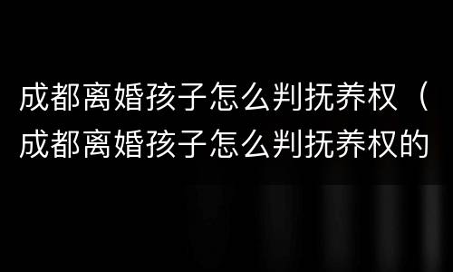 成都离婚孩子怎么判抚养权（成都离婚孩子怎么判抚养权的）