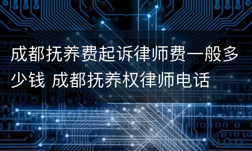 成都抚养费起诉律师费一般多少钱 成都抚养权律师电话