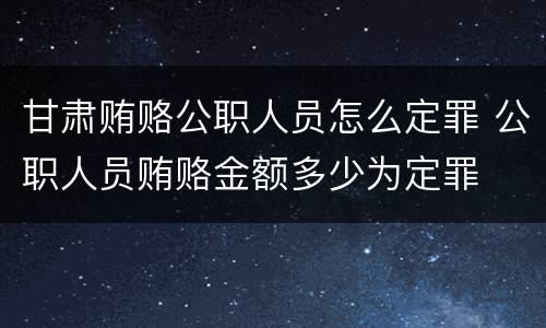 甘肃贿赂公职人员怎么定罪 公职人员贿赂金额多少为定罪