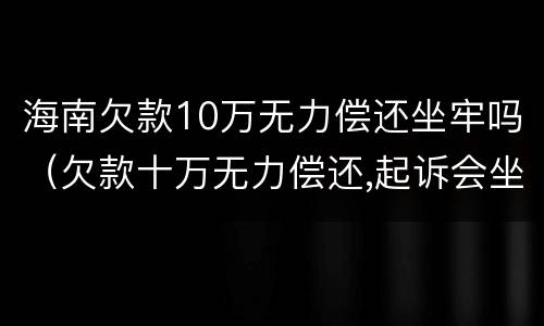 海南欠款10万无力偿还坐牢吗（欠款十万无力偿还,起诉会坐牢吗）