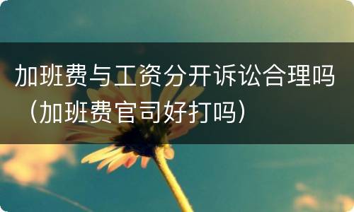 加班费与工资分开诉讼合理吗（加班费官司好打吗）