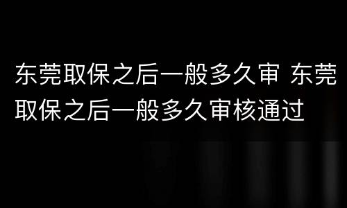 东莞取保之后一般多久审 东莞取保之后一般多久审核通过