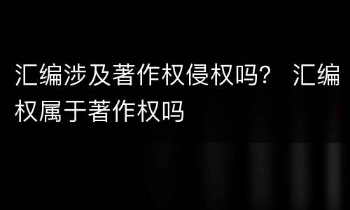汇编涉及著作权侵权吗？ 汇编权属于著作权吗