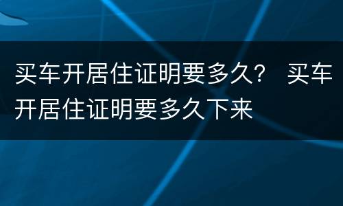 买车开居住证明要多久？ 买车开居住证明要多久下来