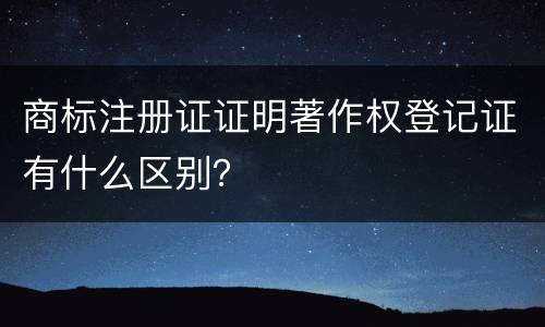 商标注册证证明著作权登记证有什么区别？