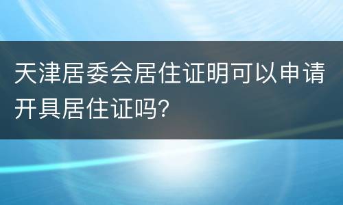 天津居委会居住证明可以申请开具居住证吗？