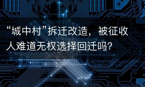 “城中村”拆迁改造，被征收人难道无权选择回迁吗？