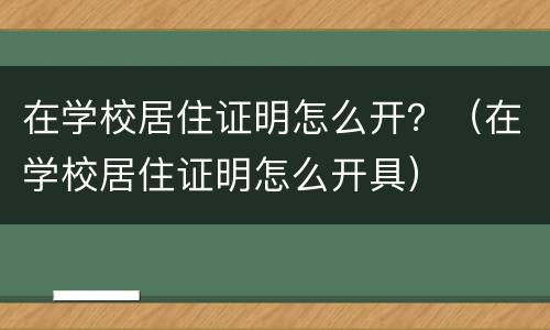 在学校居住证明怎么开？（在学校居住证明怎么开具）