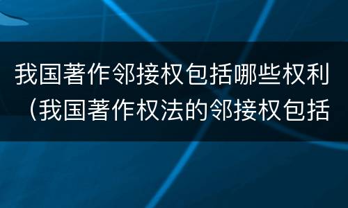 我国著作邻接权包括哪些权利（我国著作权法的邻接权包括）