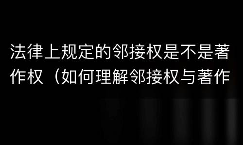 法律上规定的邻接权是不是著作权（如何理解邻接权与著作权的关系）