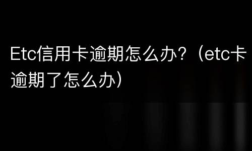 Etc信用卡逾期怎么办?（etc卡逾期了怎么办）