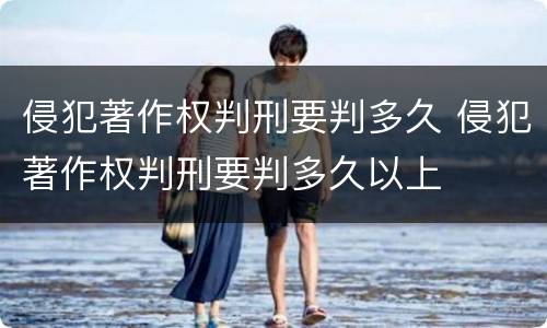 侵犯著作权判刑要判多久 侵犯著作权判刑要判多久以上