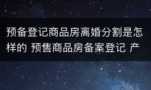预备登记商品房离婚分割是怎样的 预售商品房备案登记 产权