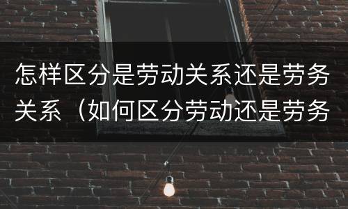 怎样区分是劳动关系还是劳务关系（如何区分劳动还是劳务）