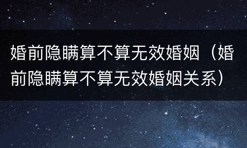婚前隐瞒算不算无效婚姻（婚前隐瞒算不算无效婚姻关系）