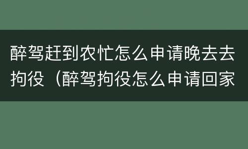 醉驾赶到农忙怎么申请晚去去拘役（醉驾拘役怎么申请回家）