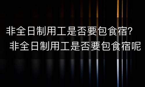 非全日制用工是否要包食宿？ 非全日制用工是否要包食宿呢