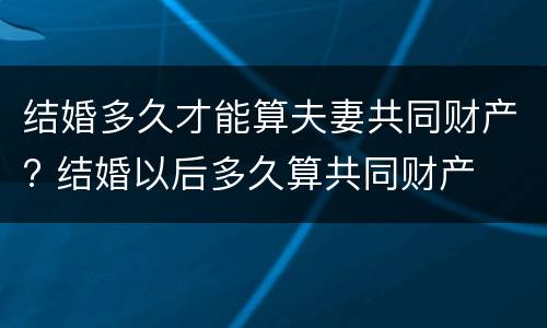 结婚多久才能算夫妻共同财产? 结婚以后多久算共同财产