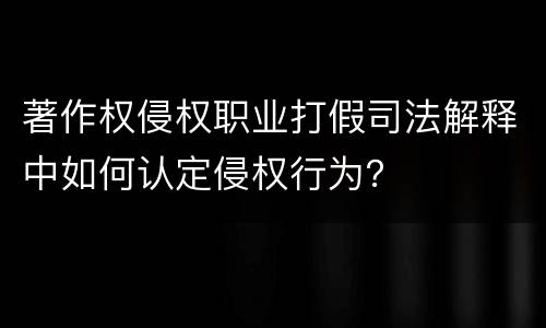 著作权侵权职业打假司法解释中如何认定侵权行为？