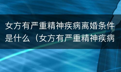 女方有严重精神疾病离婚条件是什么（女方有严重精神疾病离婚条件是什么呢）