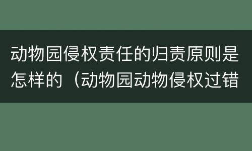 动物园侵权责任的归责原则是怎样的（动物园动物侵权过错推定）
