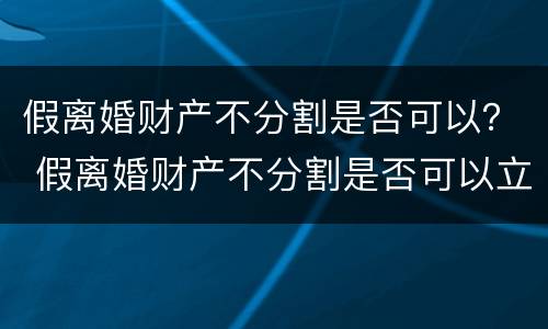 假离婚财产不分割是否可以？ 假离婚财产不分割是否可以立案
