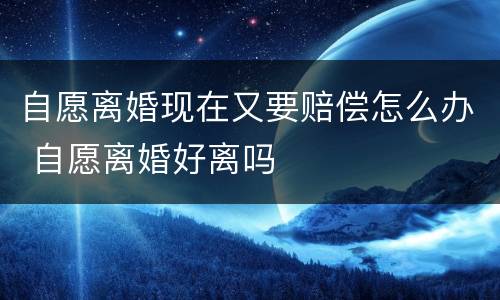 自愿离婚现在又要赔偿怎么办 自愿离婚好离吗