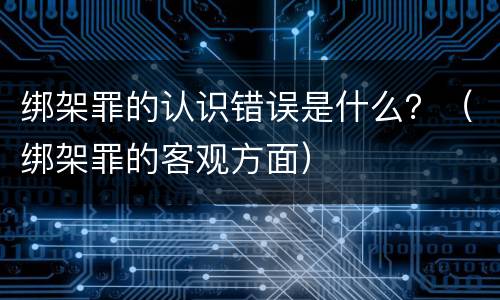 绑架罪的认识错误是什么？（绑架罪的客观方面）