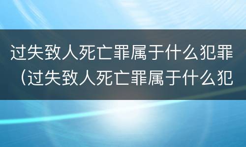 过失致人死亡罪属于什么犯罪（过失致人死亡罪属于什么犯罪）