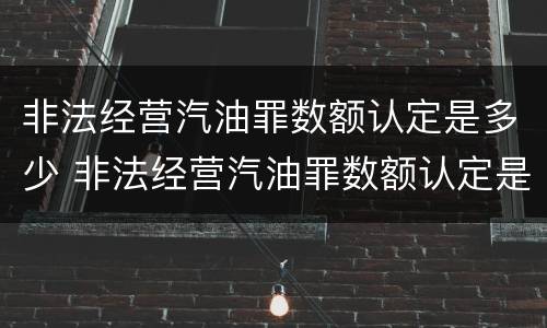 非法经营汽油罪数额认定是多少 非法经营汽油罪数额认定是多少条