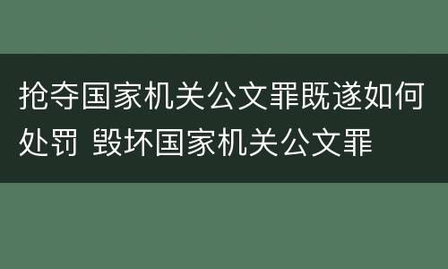 抢夺国家机关公文罪既遂如何处罚 毁坏国家机关公文罪