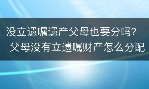 没立遗嘱遗产父母也要分吗？ 父母没有立遗嘱财产怎么分配
