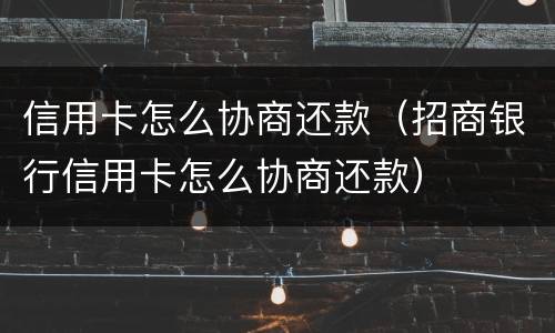 信用卡怎么协商还款（招商银行信用卡怎么协商还款）