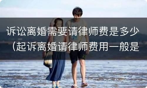 诉讼离婚需要请律师费是多少（起诉离婚请律师费用一般是多少钱）
