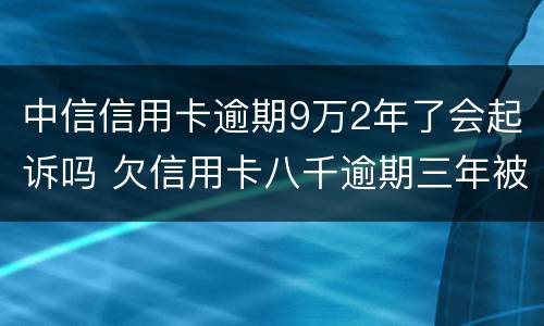 中信信用卡逾期9万2年了会起诉吗 欠信用卡八千逾期三年被起诉,怎么办