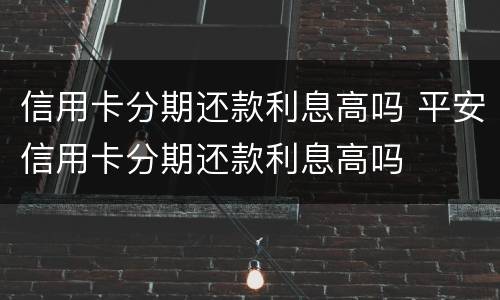 信用卡分期还款利息高吗 平安信用卡分期还款利息高吗