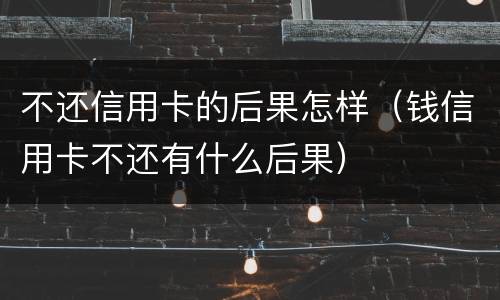 不还信用卡的后果怎样（钱信用卡不还有什么后果）