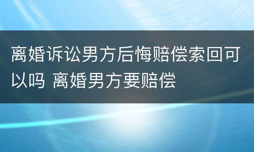 离婚诉讼男方后悔赔偿索回可以吗 离婚男方要赔偿