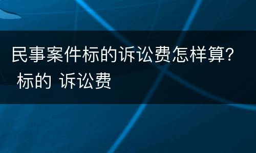民事案件标的诉讼费怎样算？ 标的 诉讼费