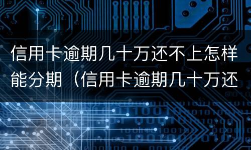 信用卡逾期几十万还不上怎样能分期（信用卡逾期几十万还不上怎样能分期呢）
