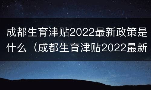 成都生育津贴2022最新政策是什么（成都生育津贴2022最新政策是什么时候发放）
