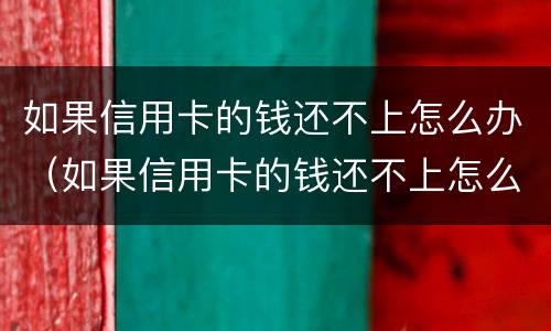如果信用卡的钱还不上怎么办（如果信用卡的钱还不上怎么办呢）