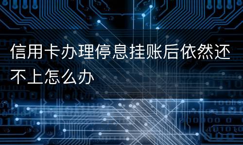 信用卡办理停息挂账后依然还不上怎么办