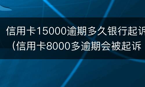 信用卡15000逾期多久银行起诉（信用卡8000多逾期会被起诉吗）