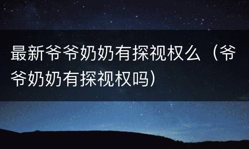 最新爷爷奶奶有探视权么（爷爷奶奶有探视权吗）
