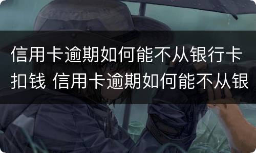 信用卡逾期如何能不从银行卡扣钱 信用卡逾期如何能不从银行卡扣钱还
