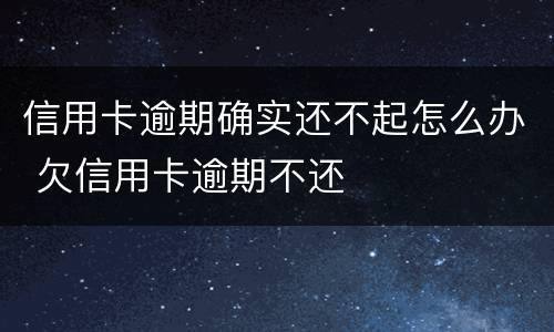 信用卡逾期确实还不起怎么办 欠信用卡逾期不还