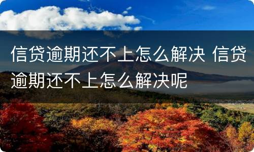 信贷逾期还不上怎么解决 信贷逾期还不上怎么解决呢